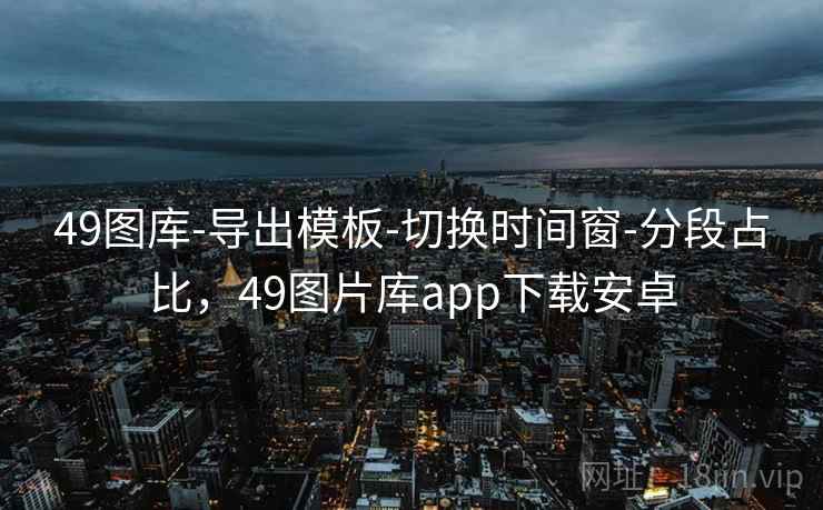 49图库-导出模板-切换时间窗-分段占比,49图片库app下载安卓