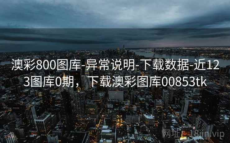 澳彩800图库-异常说明-下载数据-近123图库0期,下载澳彩图库00853tk