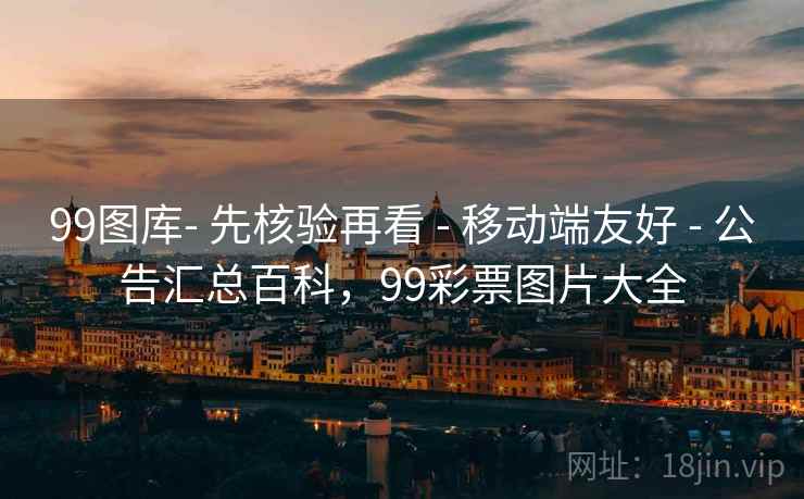 99图库- 先核验再看 - 移动端友好 - 公告汇总百科，99彩票图片大全