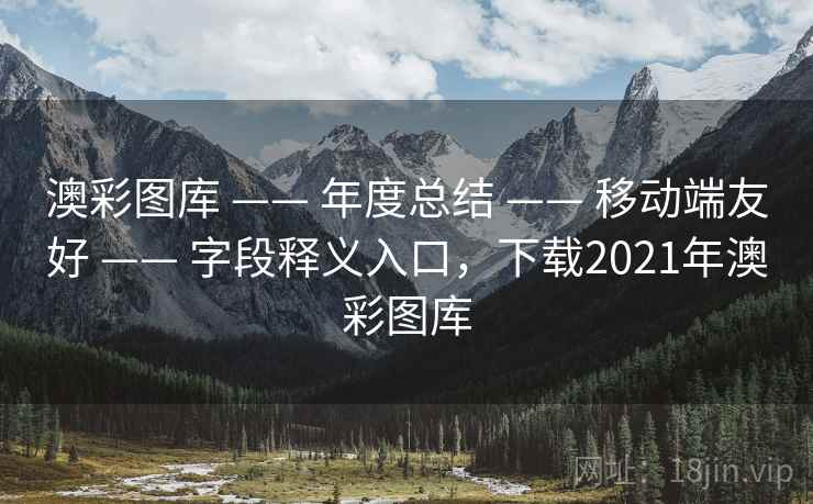 澳彩图库 —— 年度总结 —— 移动端友好 —— 字段释义入口,下载2021年澳彩图库